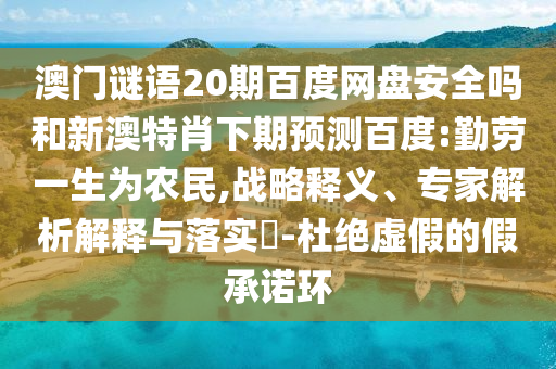 澳门谜语20期百度网盘安全吗和新澳特肖下期预测百度:勤劳一生为农民,战略释义、专家解析解释与落实-杜绝虚假的假承诺环