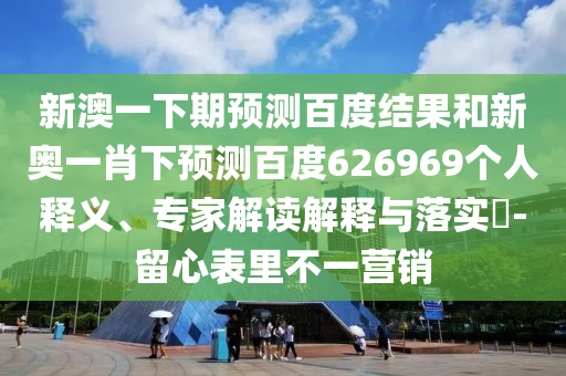 新澳一下期预测百度结果和新奥一肖下预测百度626969个人释义、专家解读解释与落实-留心表里不一营销