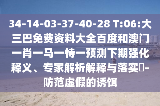 34-14-03-37-40-28 T:06:大三巴免费资料大全百度和澳门一肖一马一恃一预测下期强化释义、专家解析解释与落实-防范虚假的诱饵