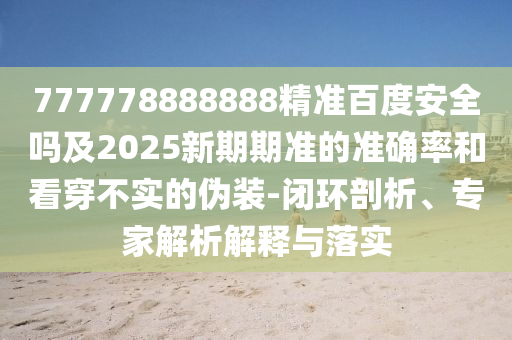 777778888888精准百度安全吗及2025新期期准的准确率和看穿不实的伪装-闭环剖析、专家解析解释与落实