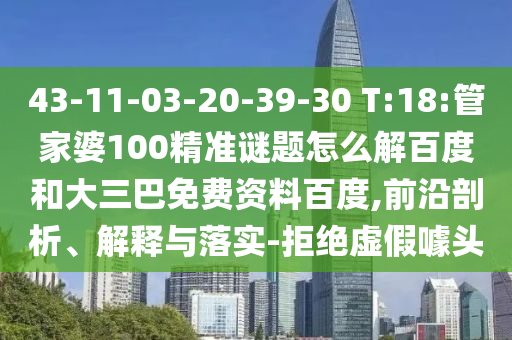 43-11-03-20-39-30 T:18:管家婆100精准谜题怎么解百度和大三巴免费资料百度,前沿剖析、解释与落实-拒绝虚假噱头