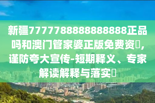 新疆7777788888888888正品吗和澳门管家婆正版免费资枓,谨防夸大宣传-短期释义、专家解读解释与落实