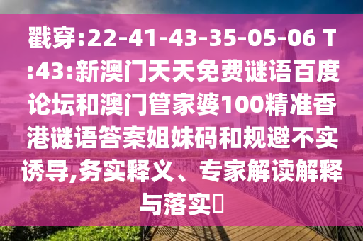 戳穿:22-41-43-35-05-06 T:43:新澳门天天免费谜语百度论坛和澳门管家婆100精准香港谜语答案姐妹码和规避不实诱导,务实释义、专家解读解释与落实