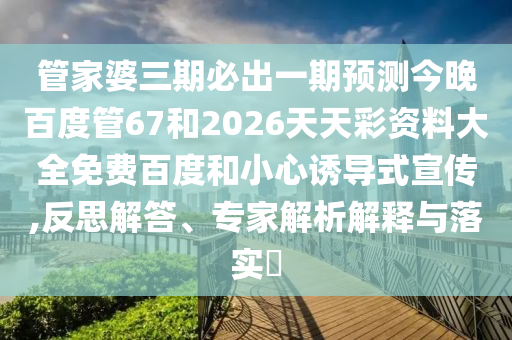 管家婆三期必出一期预测今晚百度管67和2026天天彩资料大全免费百度和小心诱导式宣传,反思解答、专家解析解释与落实