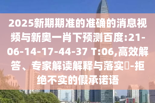 2025新期期准的准确的消息视频与新奥一肖下预测百度:21-06-14-17-44-37 T:06,高效解答、专家解读解释与落实-拒绝不实的假承诺语