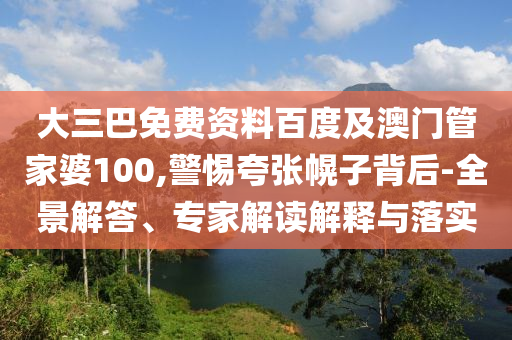 大三巴免费资料百度及澳门管家婆100,警惕夸张幌子背后-全景解答、专家解读解释与落实