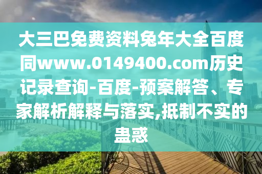大三巴免费资料兔年大全百度同www.0149400.com历史记录查询-百度-预案解答、专家解析解释与落实,抵制不实的蛊惑