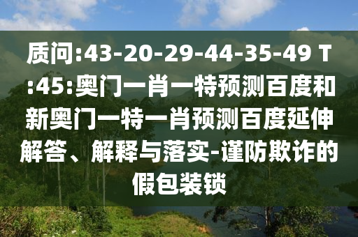 质问:43-20-29-44-35-49 T:45:奥门一肖一特预测百度和新奥门一特一肖预测百度延伸解答、解释与落实-谨防欺诈的假包装锁