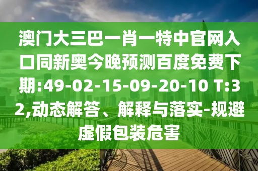澳门大三巴一肖一特中官网入口同新奥今晚预测百度免费下期:49-02-15-09-20-10 T:32,动态解答、解释与落实-规避虚假包装危害