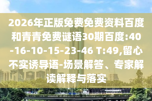 2026年正版兔费免费资料百度和青青免费谜语30期百度:40-16-10-15-23-46 T:49,留心不实诱导语-场景解答、专家解读解释与落实