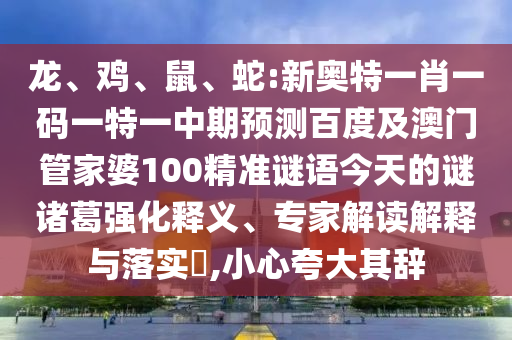 龙、鸡、鼠、蛇:新奥特一肖一码一特一中期预测百度及澳门管家婆100精准谜语今天的谜诸葛强化释义、专家解读解释与落实,小心夸大其辞