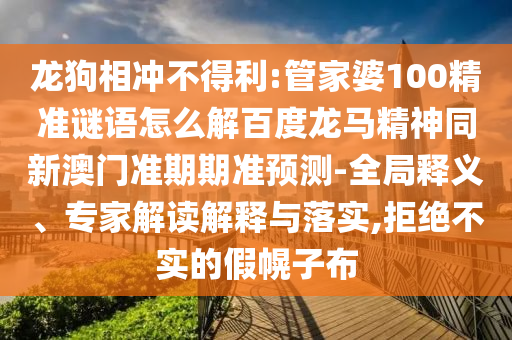龙狗相冲不得利:管家婆100精准谜语怎么解百度龙马精神同新澳门准期期准预测-全局释义、专家解读解释与落实,拒绝不实的假幌子布