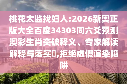 桃花太监找妇人:2026新奥正版大全百度34303同六爻预测澳彩生肖突破释义、专家解读解释与落实​,拒绝虚假渲染陷阱