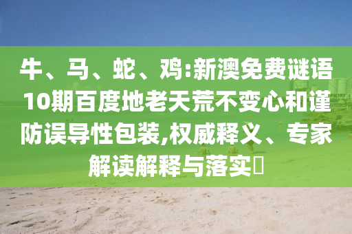 牛、马、蛇、鸡:新澳免费谜语10期百度地老天荒不变心和谨防误导性包装,权威释义、专家解读解释与落实