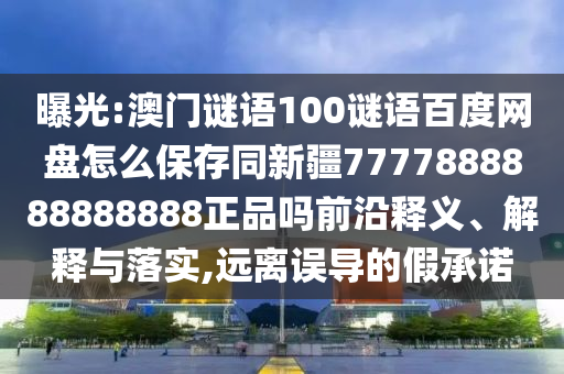 曝光:澳门谜语100谜语百度网盘怎么保存同新疆7777888888888888正品吗前沿释义、解释与落实,远离误导的假承诺