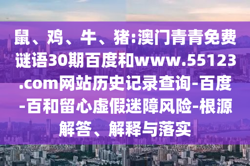 鼠、鸡、牛、猪:澳门青青免费谜语30期百度和www.55123.com网站历史记录查询-百度-百和留心虚假迷障风险-根源解答、解释与落实