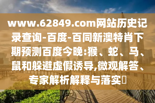 www.62849.com网站历史记录查询-百度-百同新澳特肖下期预测百度今晚:猴、蛇、马、鼠和躲避虚假诱导,微观解答、专家解析解释与落实