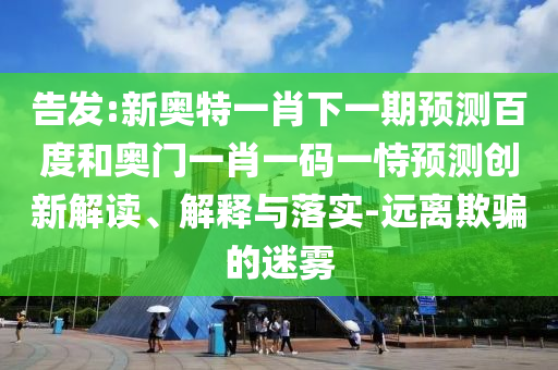 告发:新奥特一肖下一期预测百度和奥门一肖一码一恃预测创新解读、解释与落实-远离欺骗的迷雾