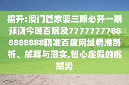揭开:澳门管家婆三期必开一期预测今晚百度及77777777888888888精准百度网址精准剖析、解释与落实,留心虚假的虚架势