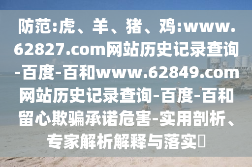 防范:虎、羊、猪、鸡:www.62827.com网站历史记录查询-百度-百和www.62849.com网站历史记录查询-百度-百和留心欺骗承诺危害-实用剖析、专家解析解释与落实