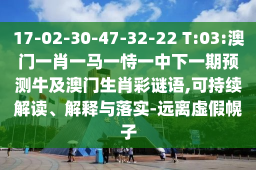 17-02-30-47-32-22 T:03:澳门一肖一马一恃一中下一期预测牛及澳门生肖彩谜语,可持续解读、解释与落实-远离虚假幌子