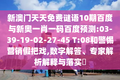 新澳门天天免费谜语10期百度与新奥一肖一码百度预测:03-39-19-02-27-45 T:08和警惕营销假把戏,数字解答、专家解析解释与落实