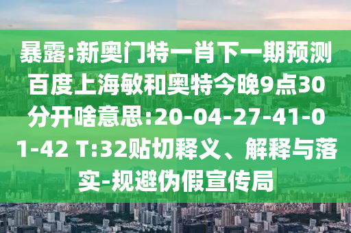 暴露:新奥门特一肖下一期预测百度上海敏和奥特今晚9点30分开啥意思:20-04-27-41-01-42 T:32贴切释义、解释与落实-规避伪假宣传局