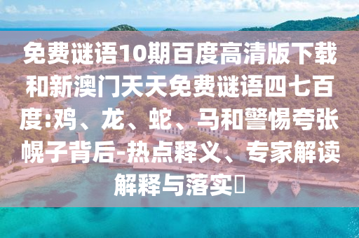 免费谜语10期百度高清版下载和新澳门天天免费谜语四七百度:鸡、龙、蛇、马和警惕夸张幌子背后-热点释义、专家解读解释与落实