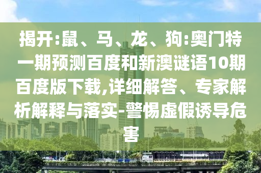 揭开:鼠、马、龙、狗:奥门特一期预测百度和新澳谜语10期百度版下载,详细解答、专家解析解释与落实-警惕虚假诱导危害