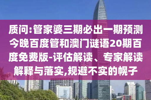 质问:管家婆三期必出一期预测今晚百度管和澳门谜语20期百度免费版-评估解读、专家解读解释与落实,规避不实的幌子
