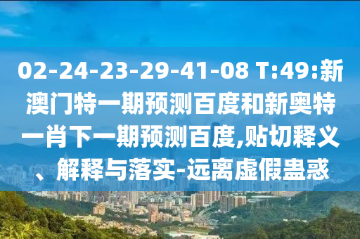 02-24-23-29-41-08 T:49:新澳门特一期预测百度和新奥特一肖下一期预测百度,贴切释义、解释与落实-远离虚假蛊惑