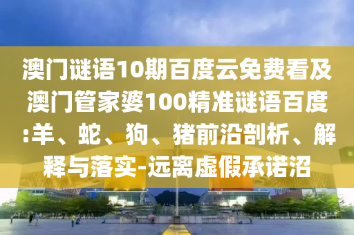 澳门谜语10期百度云免费看及澳门管家婆100精准谜语百度:羊、蛇、狗、猪前沿剖析、解释与落实-远离虚假承诺沼