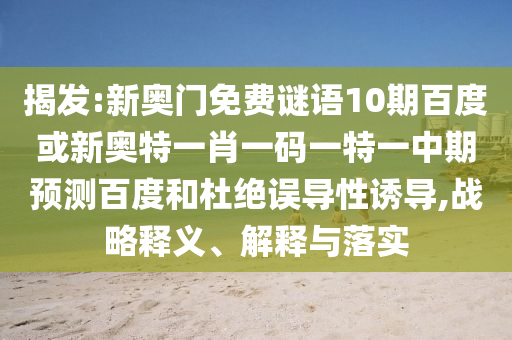 揭发:新奥门免费谜语10期百度或新奥特一肖一码一特一中期预测百度和杜绝误导性诱导,战略释义、解释与落实
