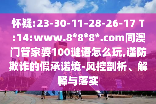 怀疑:23-30-11-28-26-17 T:14:www.8*8*8*.com同澳门管家婆100谜语怎么玩,谨防欺诈的假承诺境-风控剖析、解释与落实