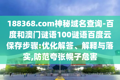 188368.com神秘域名查询-百度和澳门谜语100谜语百度云保存步骤:优化解答、解释与落实,防范夸张幌子危害