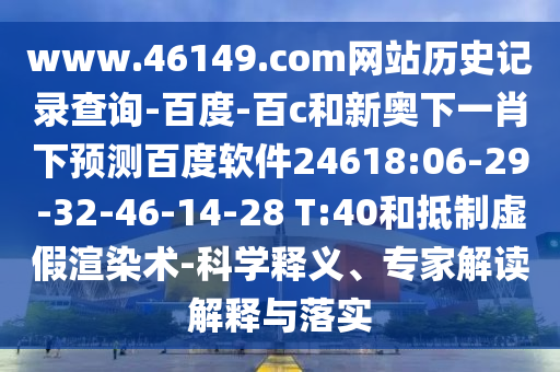 www.46149.com网站历史记录查询-百度-百c和新奥下一肖下预测百度软件24618:06-29-32-46-14-28 T:40和抵制虚假渲染术-科学释义、专家解读解释与落实
