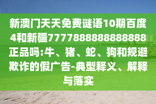 新澳门天天免费谜语10期百度4和新疆7777888888888888正品吗:牛、猪、蛇、狗和规避欺诈的假广告-典型释义、解释与落实