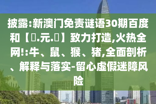 披露:新澳门免责谜语30期百度和【狀.元.紅】致力打造,火热全网!:牛、鼠、猴、猪,全面剖析、解释与落实-留心虚假迷障风险