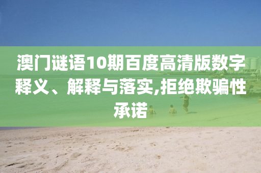 澳门谜语10期百度高清版数字释义、解释与落实,拒绝欺骗性承诺