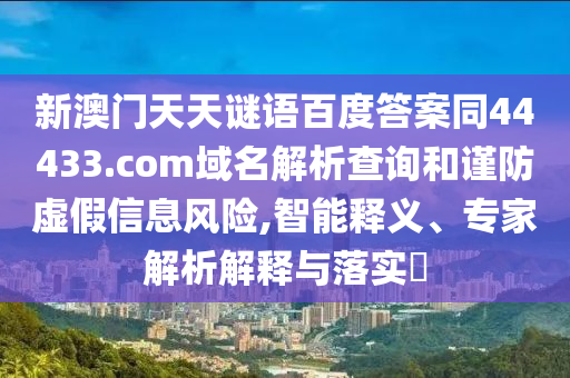 新澳门天天谜语百度答案同44433.com域名解析查询和谨防虚假信息风险,智能释义、专家解析解释与落实