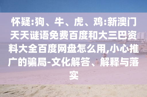怀疑:狗、牛、虎、鸡:新澳门天天谜语免费百度和大三巴资料大全百度网盘怎么用,小心推广的骗局-文化解答、解释与落实