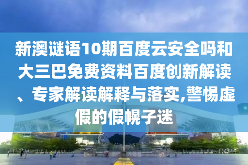 新澳谜语10期百度云安全吗和大三巴免费资料百度创新解读、专家解读解释与落实,警惕虚假的假幌子迷