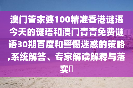 澳门管家婆100精准香港谜语今天的谜语和澳门青青免费谜语30期百度和警惕迷惑的策略,系统解答、专家解读解释与落实