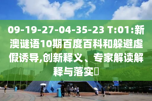 09-19-27-04-35-23 T:01:新澳谜语10期百度百科和躲避虚假诱导,创新释义、专家解读解释与落实