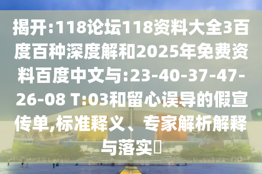 揭开:118论坛118资料大全3百度百种深度解和2025年免费资料百度中文与:23-40-37-47-26-08 T:03和留心误导的假宣传单,标准释义、专家解析解释与落实