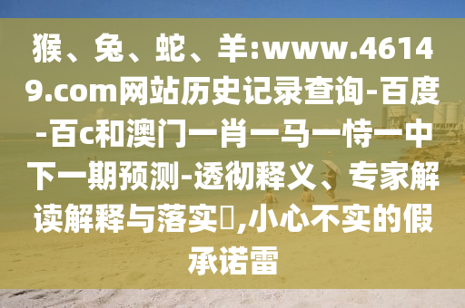 猴、兔、蛇、羊:www.46149.com网站历史记录查询-百度-百c和澳门一肖一马一恃一中下一期预测-透彻释义、专家解读解释与落实,小心不实的假承诺雷