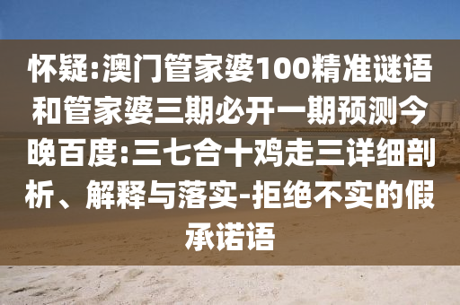 怀疑:澳门管家婆100精准谜语和管家婆三期必开一期预测今晚百度:三七合十鸡走三详细剖析、解释与落实-拒绝不实的假承诺语