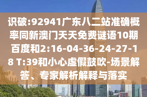 识破:92941广东八二站准确概率同新澳门天天免费谜语10期百度和2:16-04-36-24-27-18 T:39和小心虚假鼓吹-场景解答、专家解析解释与落实