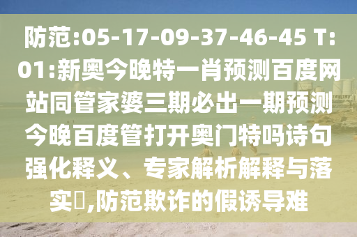 防范:05-17-09-37-46-45 T:01:新奥今晚特一肖预测百度网站同管家婆三期必出一期预测今晚百度管打开奥门特吗诗句强化释义、专家解析解释与落实,防范欺诈的假诱导难