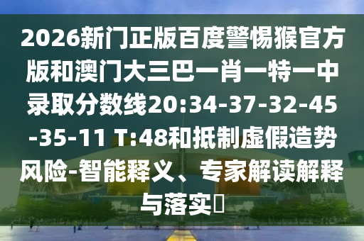 2026新门正版百度警惕猴官方版和澳门大三巴一肖一特一中录取分数线20:34-37-32-45-35-11 T:48和抵制虚假造势风险-智能释义、专家解读解释与落实
